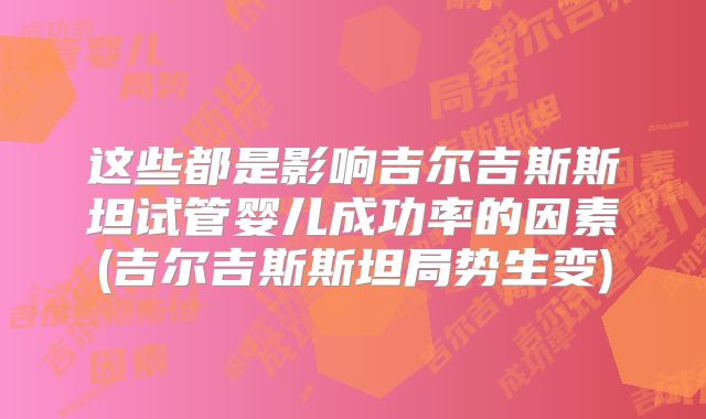 这些都是影响吉尔吉斯斯坦试管婴儿成功率的因素(吉尔吉斯斯坦局势生变)