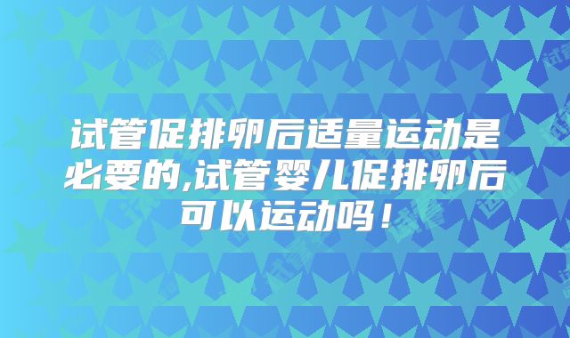 试管促排卵后适量运动是必要的,试管婴儿促排卵后可以运动吗！