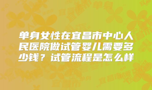 单身女性在宜昌市中心人民医院做试管婴儿需要多少钱？试管流程是怎么样