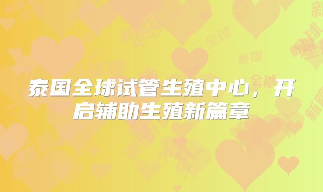泰国全球试管生殖中心，开启辅助生殖新篇章