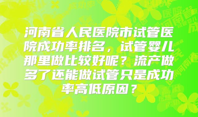 河南省人民医院市试管医院成功率排名，试管婴儿那里做比较好呢？流产做多了还能做试管只是成功率高低原因？