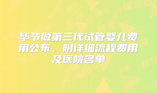 毕节做第三代试管婴儿费用公布，附详细流程费用及医院名单
