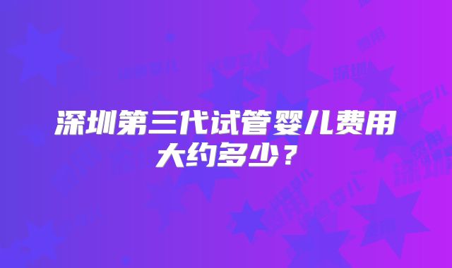 深圳第三代试管婴儿费用大约多少？