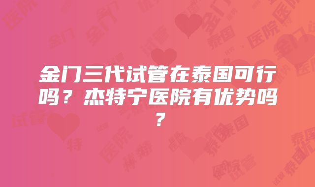 金门三代试管在泰国可行吗？杰特宁医院有优势吗？