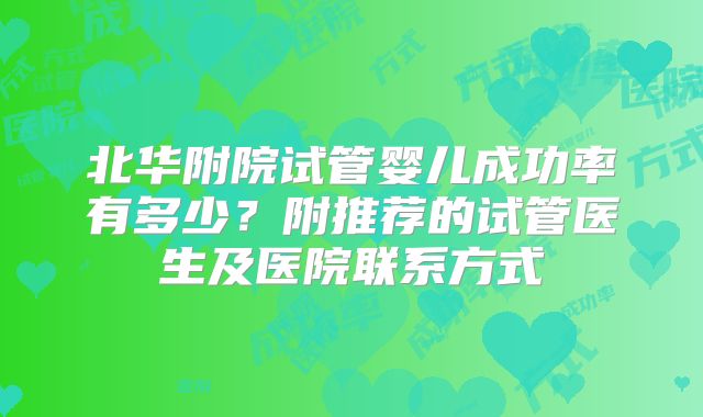 北华附院试管婴儿成功率有多少?附推荐的试管医生及医院联系方式