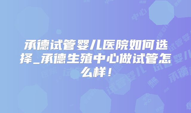 承德试管婴儿医院如何选择_承德生殖中心做试管怎么样！