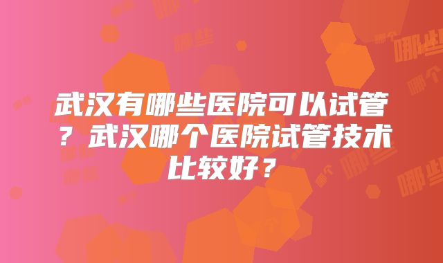 武汉有哪些医院可以试管？武汉哪个医院试管技术比较好？