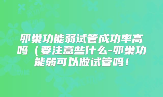 卵巢功能弱试管成功率高吗（要注意些什么-卵巢功能弱可以做试管吗！