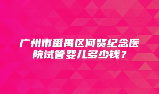 广州市番禺区何贤纪念医院试管婴儿多少钱？