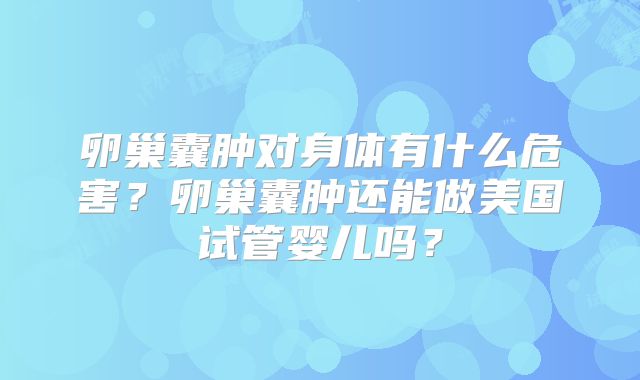 卵巢囊肿对身体有什么危害？卵巢囊肿还能做美国试管婴儿吗？