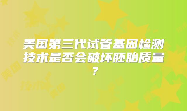 美国第三代试管基因检测技术是否会破坏胚胎质量？