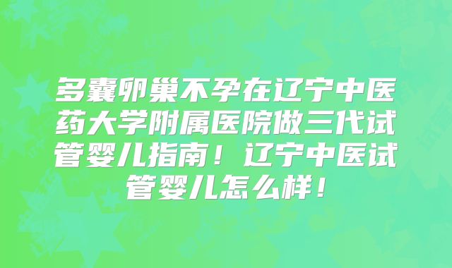 多囊卵巢不孕在辽宁中医药大学附属医院做三代试管婴儿指南！辽宁中医试管婴儿怎么样！