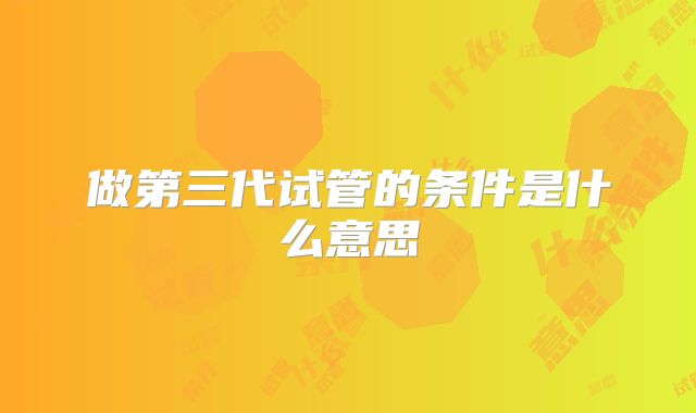 做第三代试管的条件是什么意思