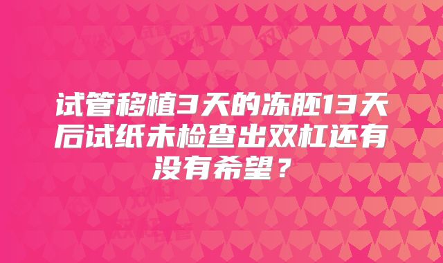 试管移植3天的冻胚13天后试纸未检查出双杠还有没有希望？