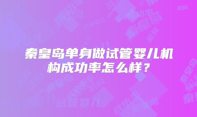 秦皇岛单身做试管婴儿机构成功率怎么样？