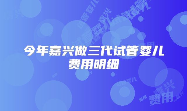 今年嘉兴做三代试管婴儿费用明细