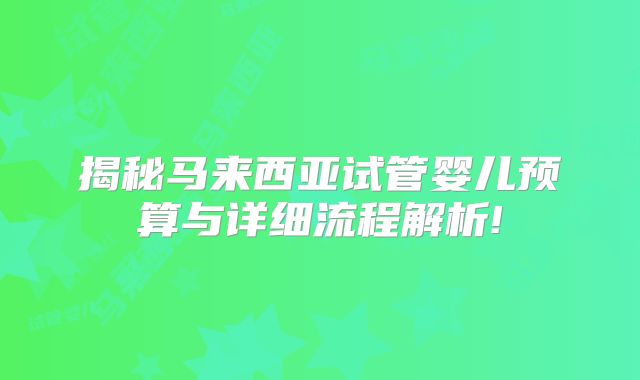 揭秘马来西亚试管婴儿预算与详细流程解析!