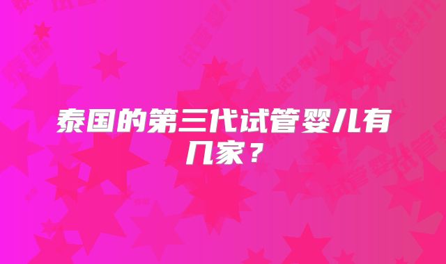 泰国的第三代试管婴儿有几家？