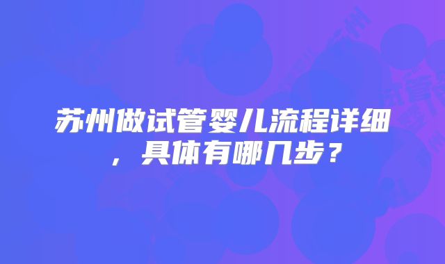 苏州做试管婴儿流程详细,具体有哪几步?