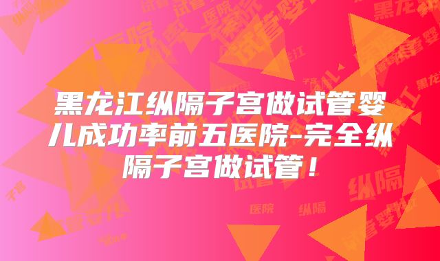 黑龙江纵隔子宫做试管婴儿成功率前五医院-完全纵隔子宫做试管!