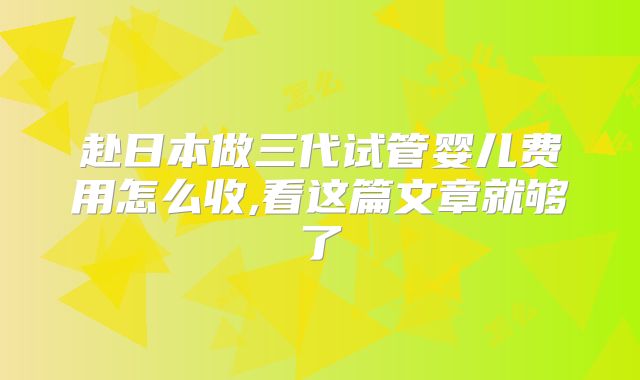 赴日本做三代试管婴儿费用怎么收,看这篇文章就够了