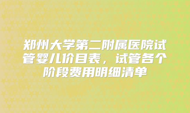 郑州大学第二附属医院试管婴儿价目表,试管各个阶段费用明细清单