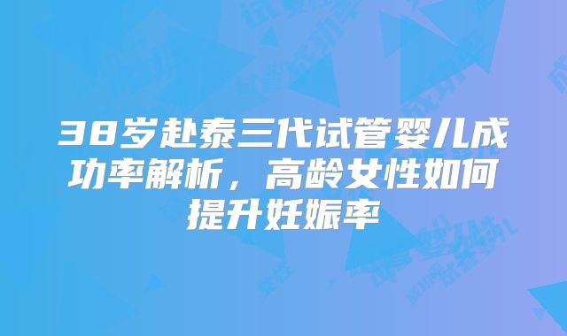 38岁赴泰三代试管婴儿成功率解析，高龄女性如何提升妊娠率