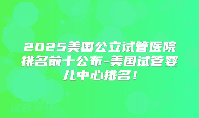 2025美国公立试管医院排名前十公布-美国试管婴儿中心排名!