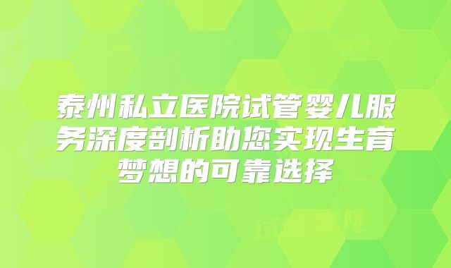 泰州私立医院试管婴儿服务深度剖析助您实现生育梦想的可靠选择