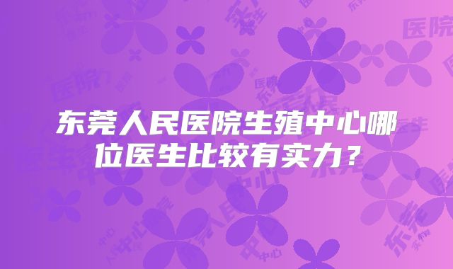 东莞人民医院生殖中心哪位医生比较有实力?