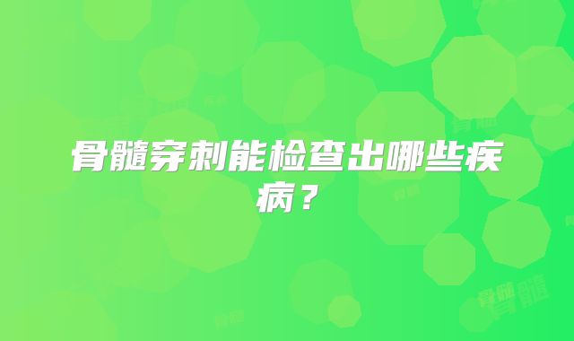 骨髓穿刺能检查出哪些疾病？