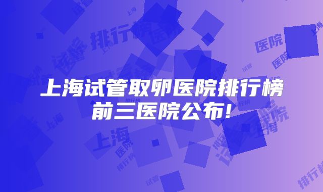 上海试管取卵医院排行榜前三医院公布!