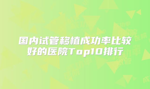 国内试管移植成功率比较好的医院Top10排行
