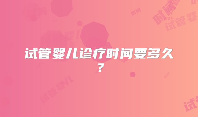 试管婴儿诊疗时间要多久？