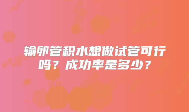 输卵管积水想做试管可行吗？成功率是多少？