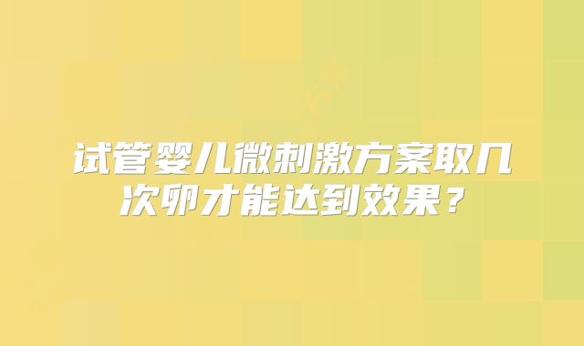 试管婴儿微刺激方案取几次卵才能达到效果？