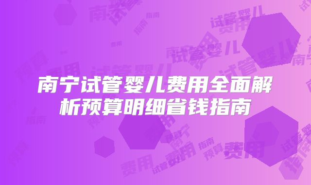 南宁试管婴儿费用全面解析预算明细省钱指南