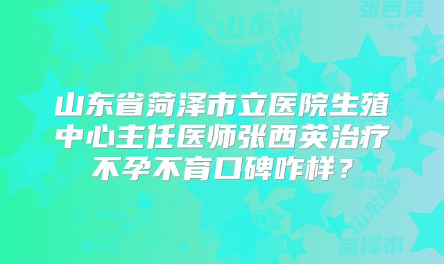 山东省菏泽市立医院生殖中心主任医师张西英治疗不孕不育口碑咋样？