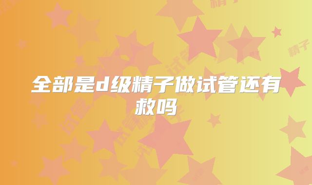 全部是d级精子做试管还有救吗