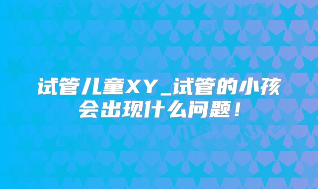 试管儿童XY_试管的小孩会出现什么问题！