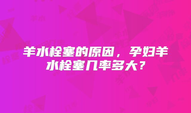 羊水栓塞的原因,孕妇羊水栓塞几率多大?