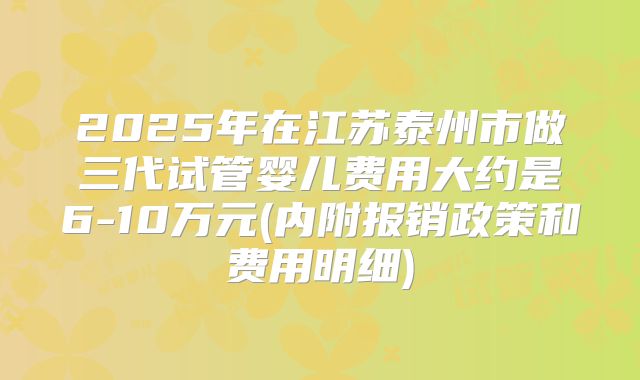 2025年在江苏泰州市做三代试管婴儿费用大约是6-10万元(内附报销政策和费用明细)