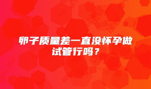 卵子质量差一直没怀孕做试管行吗？