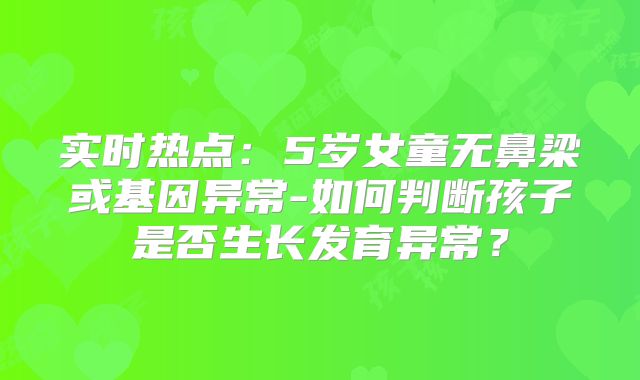 实时热点:5岁女童无鼻梁或基因异常-如何判断孩子是否生长发育异常?