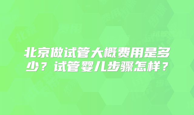 北京做试管大概费用是多少？试管婴儿步骤怎样？