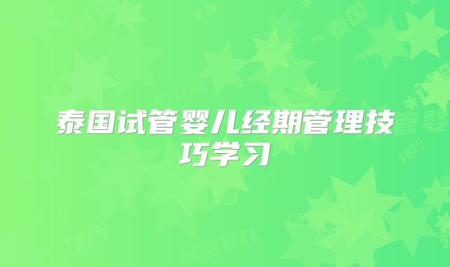 泰国试管婴儿经期管理技巧学习