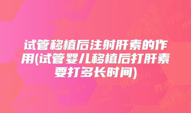 试管移植后注射肝素的作用(试管婴儿移植后打肝素要打多长时间)