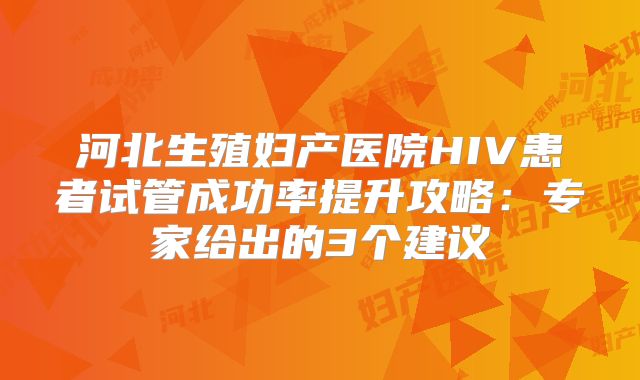 河北生殖妇产医院HIV患者试管成功率提升攻略：专家给出的3个建议