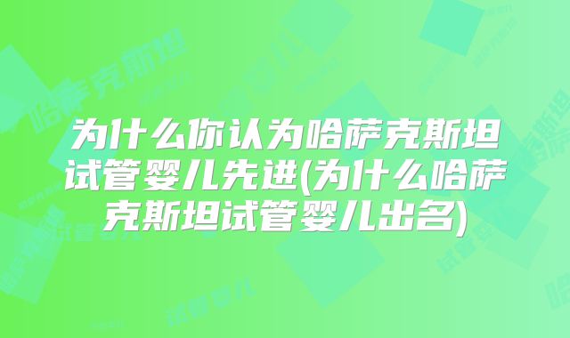 为什么你认为哈萨克斯坦试管婴儿先进(为什么哈萨克斯坦试管婴儿出名)
