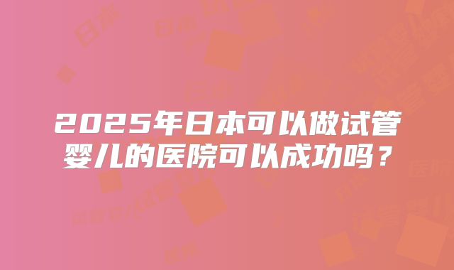 2025年日本可以做试管婴儿的医院可以成功吗？